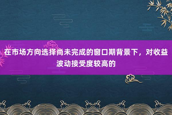 在市場方向選擇尚未完成的窗口期背景下，對收益波動接受度較高的