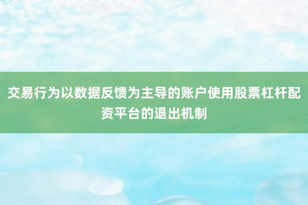 交易行為以數(shù)據(jù)反饋為主導(dǎo)的賬戶使用股票杠桿配資平臺的退出機(jī)制