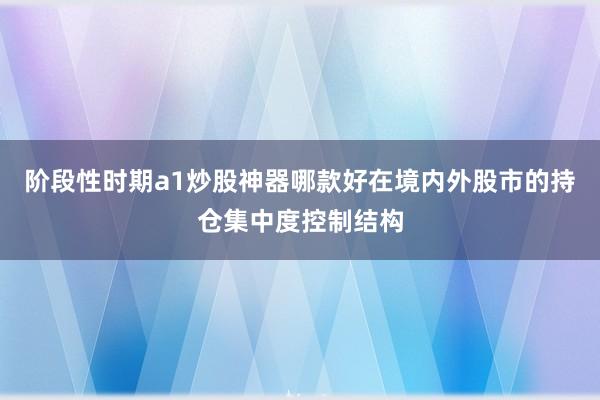 階段性時(shí)期a1炒股神器哪款好在境內(nèi)外股市的持倉集中度控制結(jié)構(gòu)