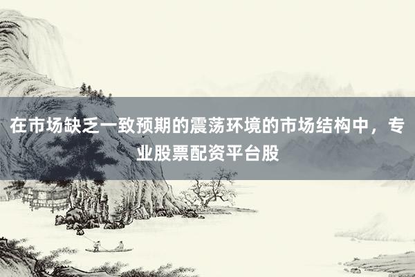 在市場缺乏一致預(yù)期的震蕩環(huán)境的市場結(jié)構(gòu)中，專業(yè)股票配資平臺股