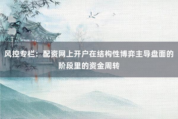 風(fēng)控專欄：配資網(wǎng)上開戶在結(jié)構(gòu)性博弈主導(dǎo)盤面的階段里的資金周轉(zhuǎn)