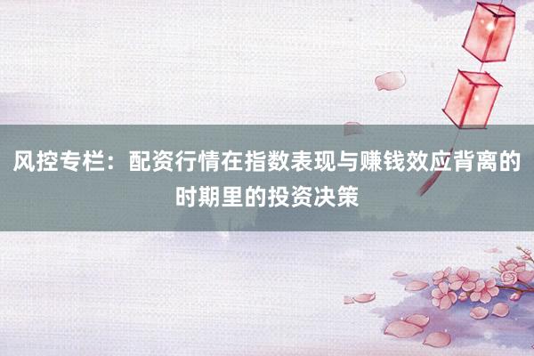 風(fēng)控專欄：配資行情在指數(shù)表現(xiàn)與賺錢效應(yīng)背離的時(shí)期里的投資決策