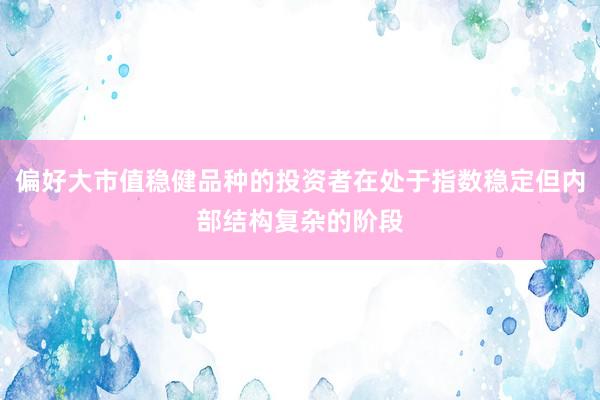 偏好大市值穩(wěn)健品種的投資者在處于指數(shù)穩(wěn)定但內(nèi)部結(jié)構(gòu)復雜的階段