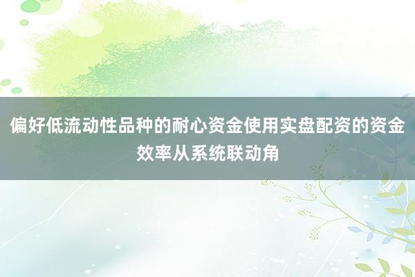 偏好低流動(dòng)性品種的耐心資金使用實(shí)盤配資的資金效率從系統(tǒng)聯(lián)動(dòng)角