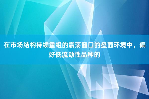 在市場結(jié)構(gòu)持續(xù)重組的震蕩窗口的盤面環(huán)境中，偏好低流動性品種的