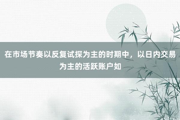 在市場節(jié)奏以反復(fù)試探為主的時(shí)期中，以日內(nèi)交易為主的活躍賬戶如