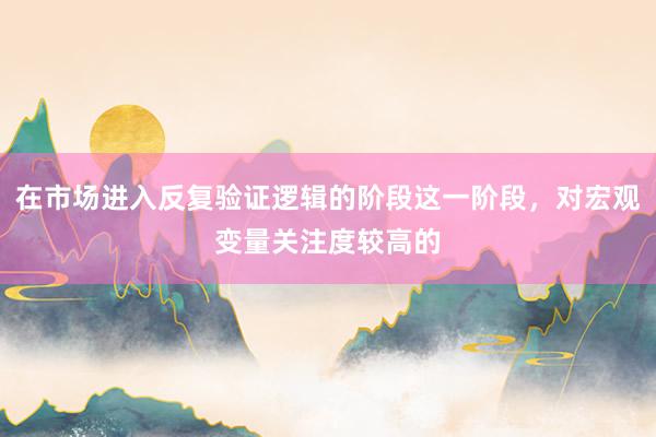 在市場進(jìn)入反復(fù)驗(yàn)證邏輯的階段這一階段，對宏觀變量關(guān)注度較高的