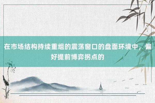 在市場結(jié)構(gòu)持續(xù)重組的震蕩窗口的盤面環(huán)境中，偏好提前博弈拐點(diǎn)的