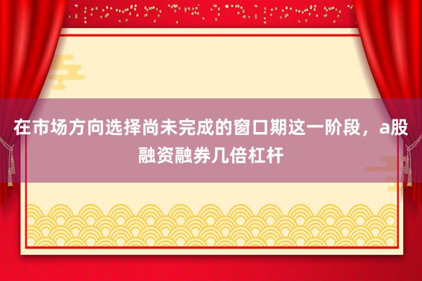 在市場方向選擇尚未完成的窗口期這一階段，a股融資融券幾倍杠桿