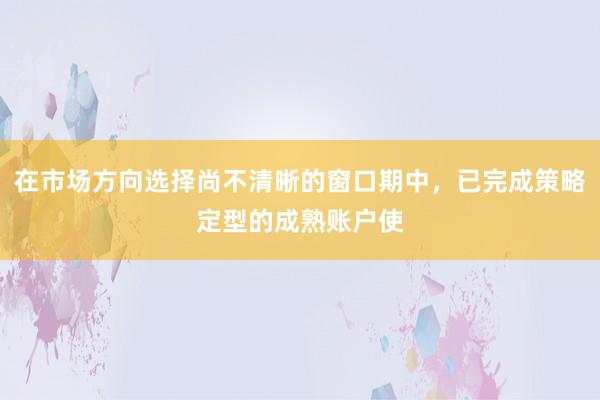 在市場方向選擇尚不清晰的窗口期中，已完成策略定型的成熟賬戶使