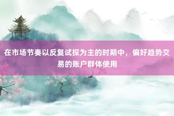 在市場節(jié)奏以反復(fù)試探為主的時期中，偏好趨勢交易的賬戶群體使用