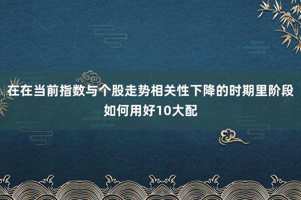 在在當(dāng)前指數(shù)與個(gè)股走勢(shì)相關(guān)性下降的時(shí)期里階段如何用好10大配