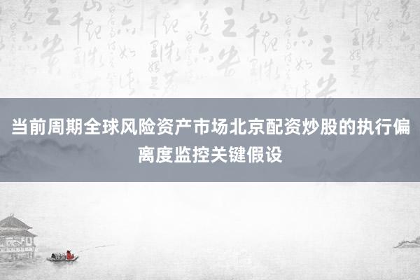 當(dāng)前周期全球風(fēng)險(xiǎn)資產(chǎn)市場(chǎng)北京配資炒股的執(zhí)行偏離度監(jiān)控關(guān)鍵假設(shè)