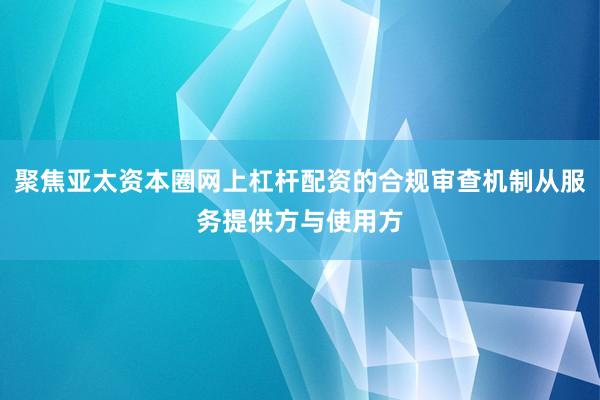 聚焦亞太資本圈網(wǎng)上杠桿配資的合規(guī)審查機(jī)制從服務(wù)提供方與使用方