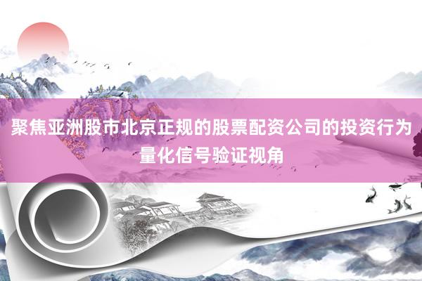 聚焦亞洲股市北京正規(guī)的股票配資公司的投資行為量化信號(hào)驗(yàn)證視角