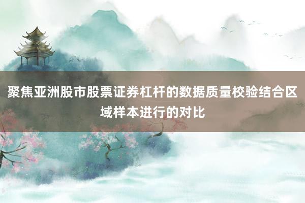 聚焦亞洲股市股票證券杠桿的數(shù)據(jù)質(zhì)量校驗(yàn)結(jié)合區(qū)域樣本進(jìn)行的對(duì)比