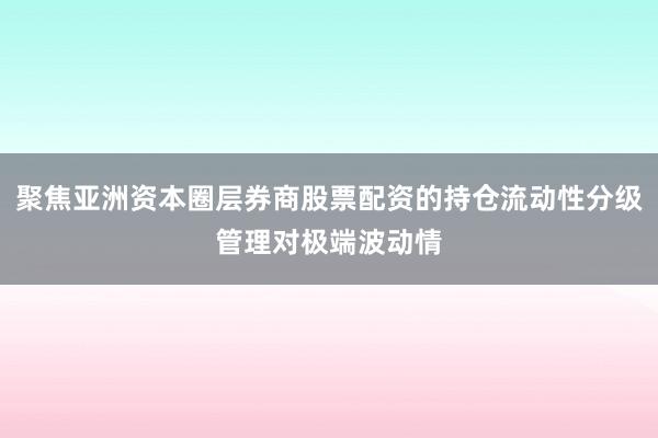 聚焦亞洲資本圈層券商股票配資的持倉(cāng)流動(dòng)性分級(jí)管理對(duì)極端波動(dòng)情