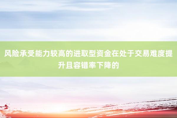 風(fēng)險(xiǎn)承受能力較高的進(jìn)取型資金在處于交易難度提升且容錯(cuò)率下降的