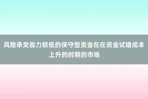 風(fēng)險(xiǎn)承受能力較低的保守型資金在在資金試錯(cuò)成本上升的時(shí)期的市場(chǎng)