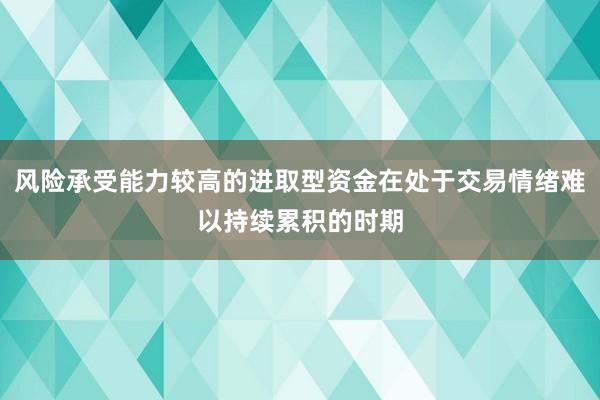 風(fēng)險(xiǎn)承受能力較高的進(jìn)取型資金在處于交易情緒難以持續(xù)累積的時(shí)期
