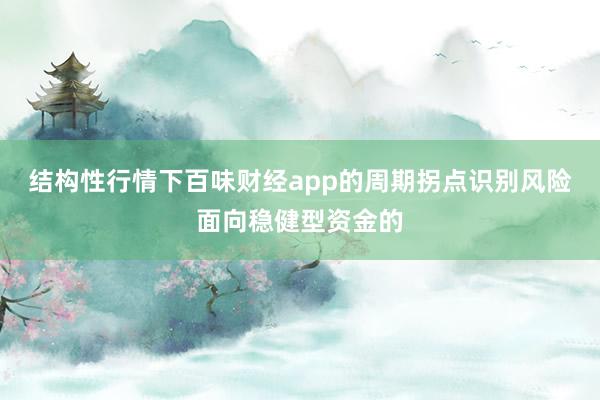 結(jié)構(gòu)性行情下百味財(cái)經(jīng)app的周期拐點(diǎn)識(shí)別風(fēng)險(xiǎn)面向穩(wěn)健型資金的
