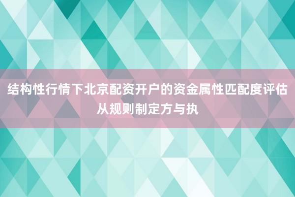 結(jié)構(gòu)性行情下北京配資開戶的資金屬性匹配度評(píng)估從規(guī)則制定方與執(zhí)