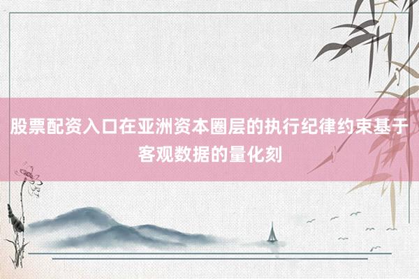 股票配資入口在亞洲資本圈層的執(zhí)行紀律約束基于客觀數(shù)據(jù)的量化刻