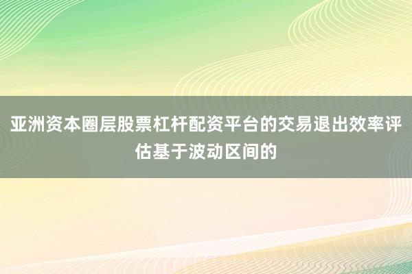 亞洲資本圈層股票杠桿配資平臺的交易退出效率評估基于波動區(qū)間的