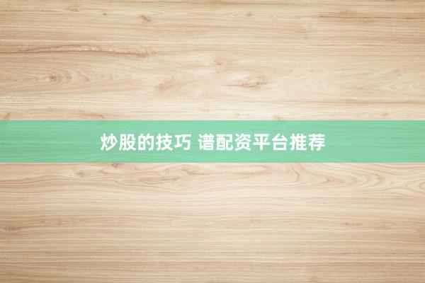 炒股的技巧 譜配資平臺推薦