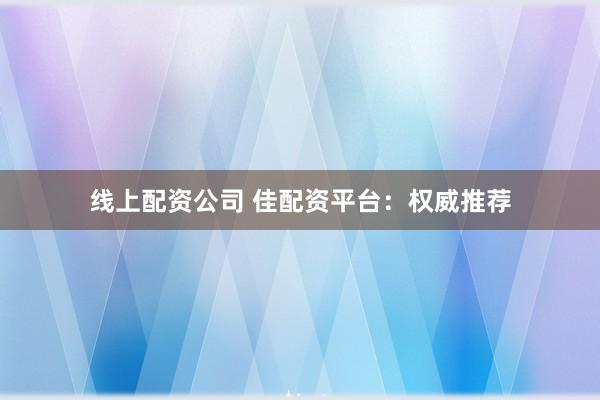 線上配資公司 佳配資平臺：權威推薦
