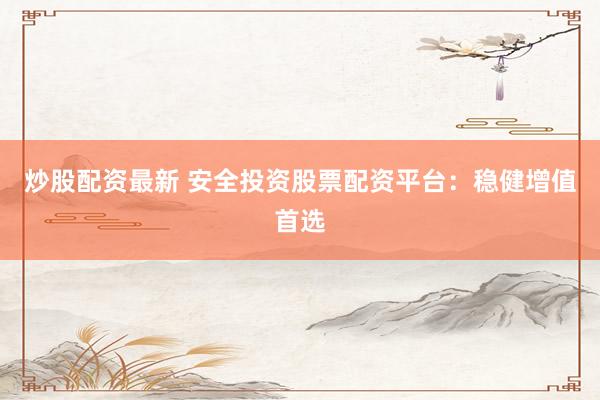炒股配資最新 安全投資股票配資平臺：穩(wěn)健增值首選