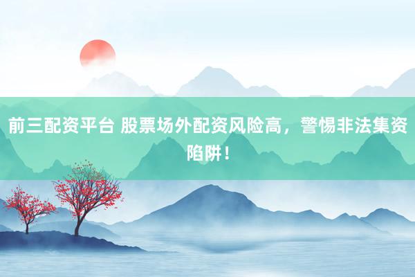 前三配資平臺(tái) 股票場(chǎng)外配資風(fēng)險(xiǎn)高，警惕非法集資陷阱！