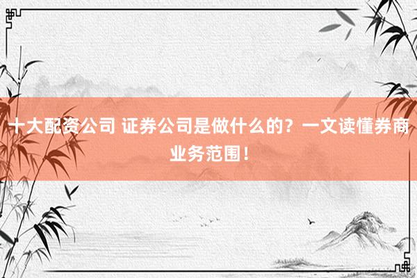 十大配資公司 證券公司是做什么的？一文讀懂券商業(yè)務(wù)范圍！