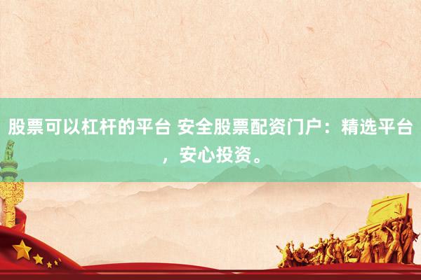 股票可以杠桿的平臺 安全股票配資門戶：精選平臺，安心投資。