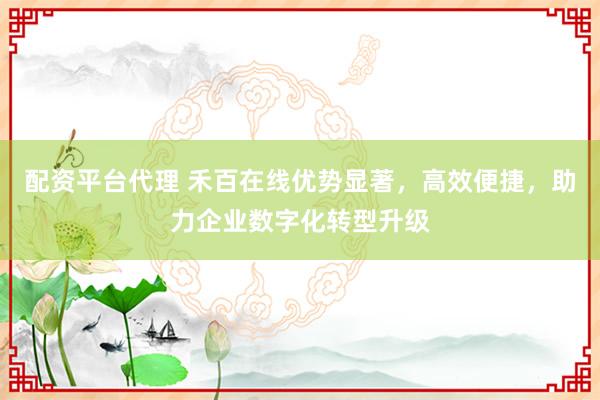 配資平臺代理 禾百在線優勢顯著，高效便捷，助力企業數字化轉型升級