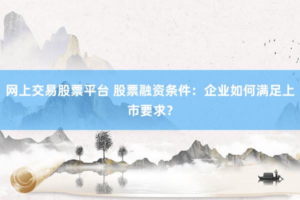 網(wǎng)上交易股票平臺(tái) 股票融資條件：企業(yè)如何滿足上市要求？