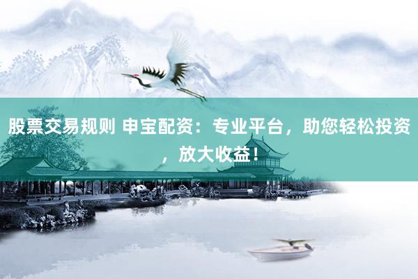 股票交易規(guī)則 申寶配資：專業(yè)平臺，助您輕松投資，放大收益！