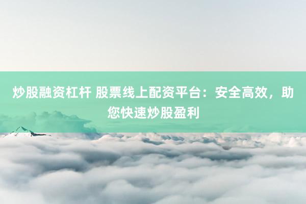 炒股融資杠桿 股票線上配資平臺：安全高效，助您快速炒股盈利