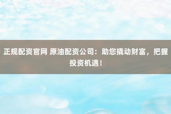 正規(guī)配資官網(wǎng) 原油配資公司：助您撬動財富，把握投資機遇！