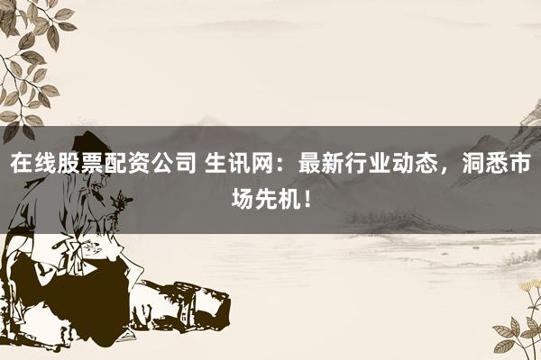 在線股票配資公司 生訊網：最新行業(yè)動態(tài)，洞悉市場先機！