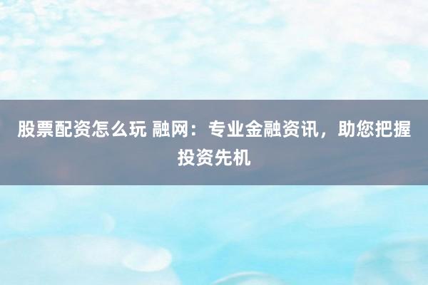 股票配資怎么玩 融網：專業(yè)金融資訊，助您把握投資先機