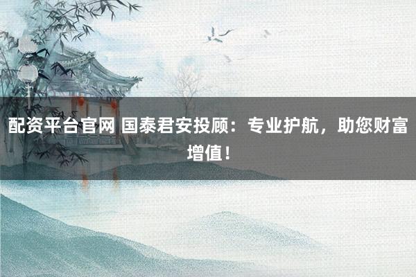 配資平臺官網 國泰君安投顧：專業護航，助您財富增值！