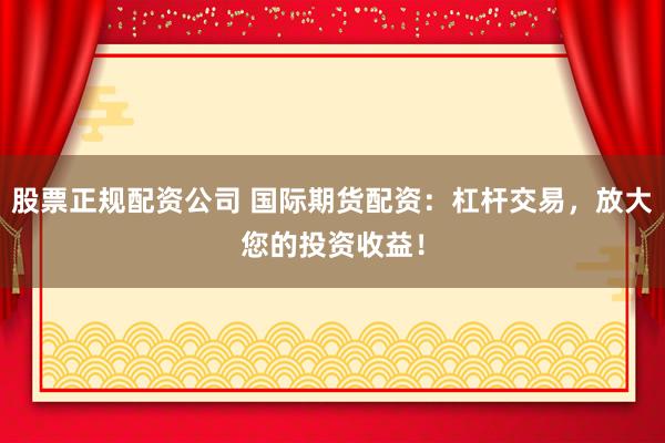 股票正規配資公司 國際期貨配資：杠桿交易，放大您的投資收益！