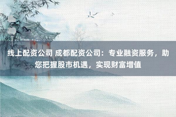 線上配資公司 成都配資公司：專業融資服務，助您把握股市機遇，實現財富增值