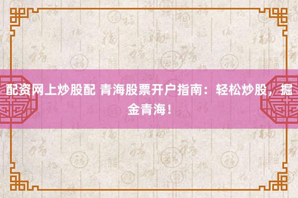 配資網上炒股配 青海股票開戶指南：輕松炒股，掘金青海！