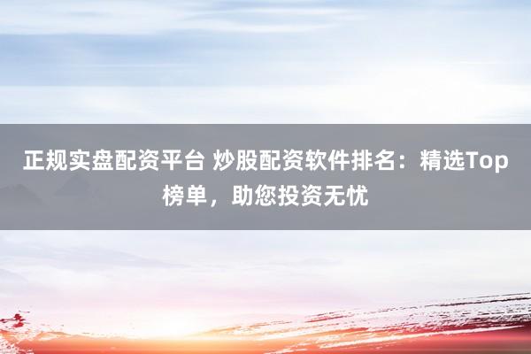 正規實盤配資平臺 炒股配資軟件排名：精選Top榜單，助您投資無憂