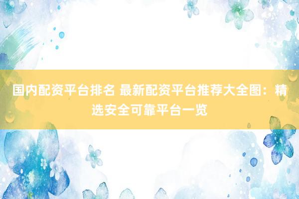 國內配資平臺排名 最新配資平臺推薦大全圖：精選安全可靠平臺一覽