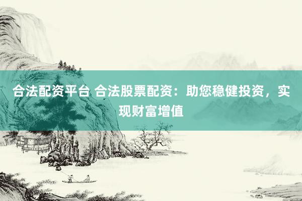 合法配資平臺 合法股票配資：助您穩健投資，實現財富增值