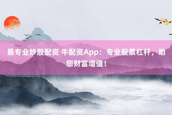 最專業炒股配資 牛配資App：專業股票杠桿，助您財富增值！