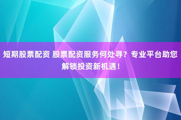 短期股票配資 股票配資服務何處尋？專業平臺助您解鎖投資新機遇！